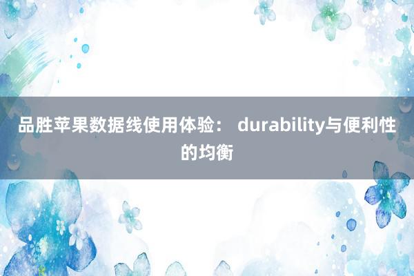 品胜苹果数据线使用体验： durability与便利性的均衡